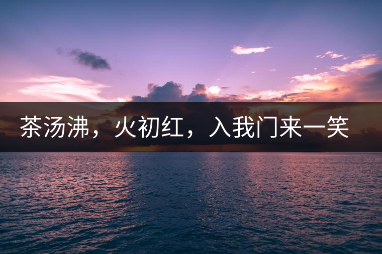 茶湯沸，火初紅，入我門來一笑逢