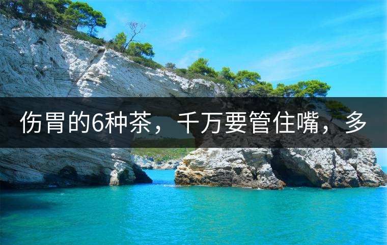 傷胃的6種茶，千萬要管住嘴，多喝一口都致害！