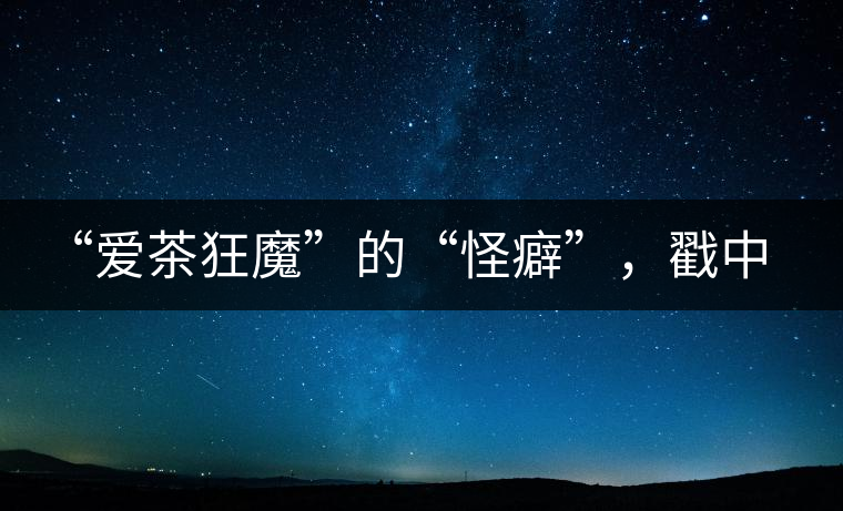 “愛茶狂魔”的“怪癖”，戳中你了嗎？