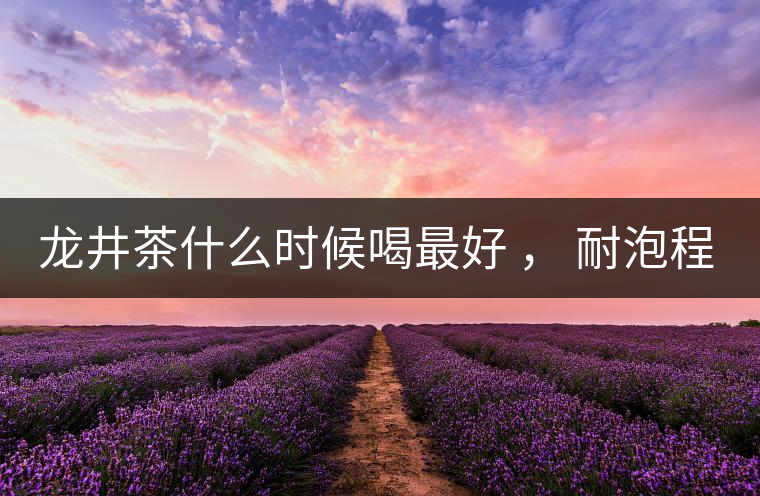 龍井茶什么時候喝最好 ， 耐泡程度怎么樣？