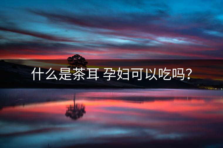 什么是茶耳 孕婦可以吃嗎？