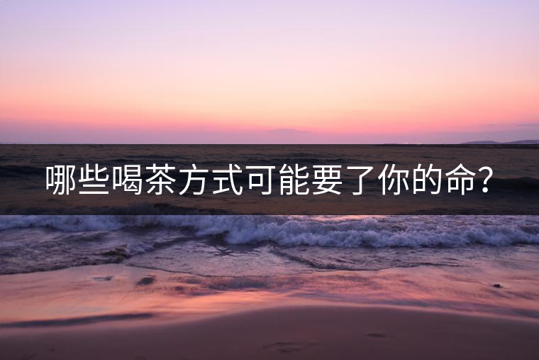 哪些喝茶方式可能要了你的命？