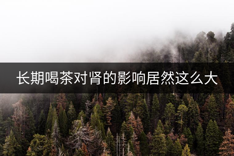 長期喝茶對腎的影響居然這么大