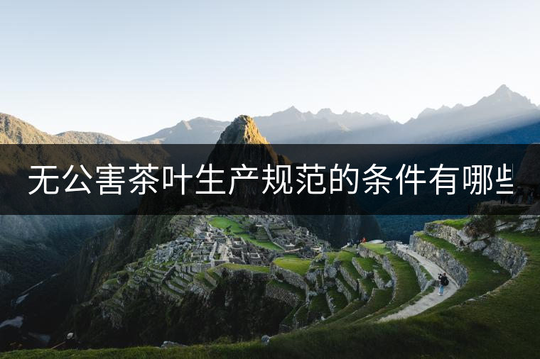 無公害茶葉生產(chǎn)規(guī)范的條件有哪些？（上篇）