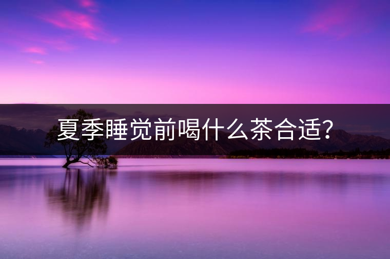 夏季睡覺(jué)前喝什么茶合適？