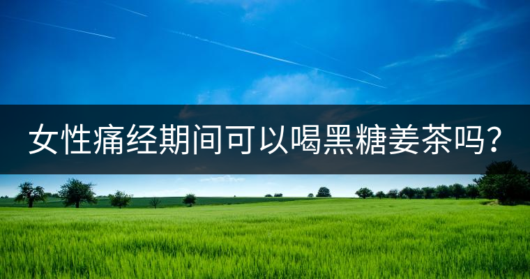 女性痛經(jīng)期間可以喝黑糖姜茶嗎？