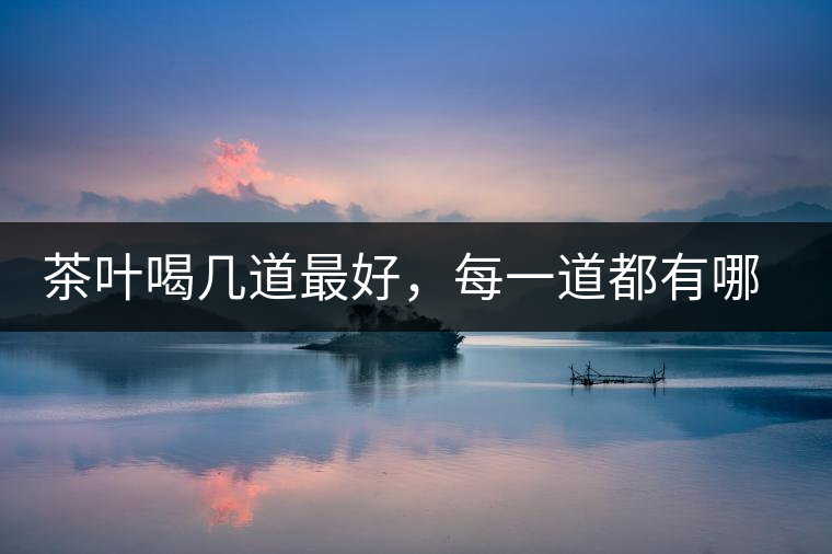 茶葉喝幾道最好，每一道都有哪些特點(diǎn)？