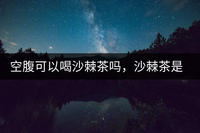 空腹可以喝沙棘茶嗎，沙棘茶是溫性還是涼性？