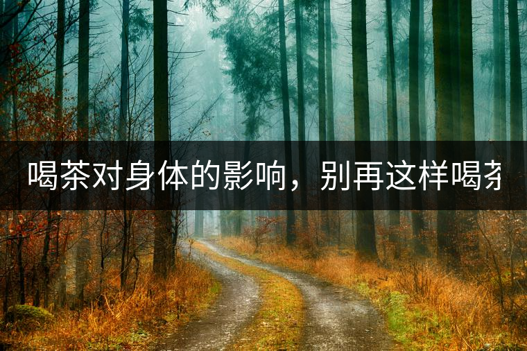 喝茶對(duì)身體的影響，別再這樣喝茶了！