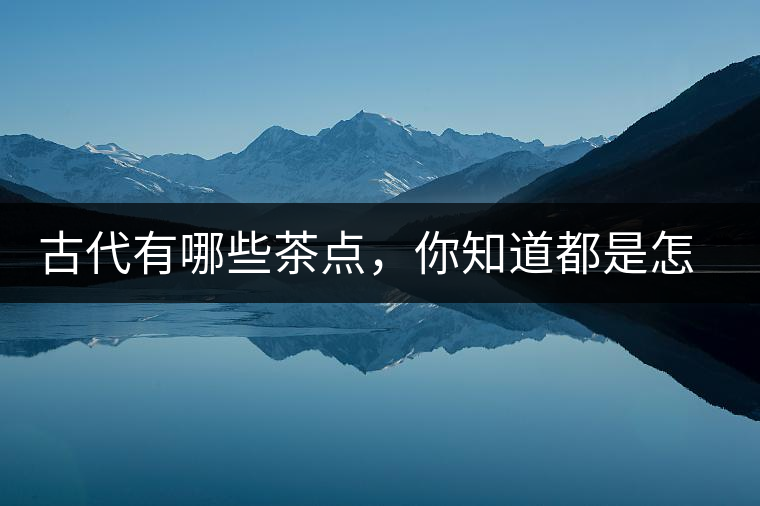 古代有哪些茶點，你知道都是怎么制作的嗎？