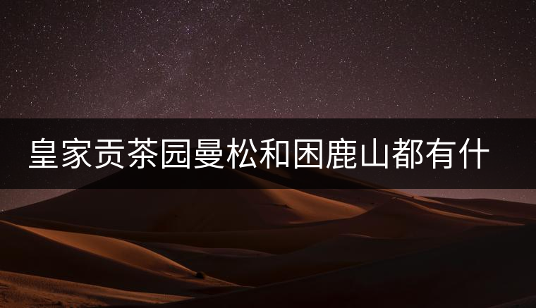 皇家貢茶園曼松和困鹿山都有什么特點？