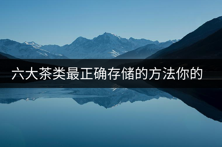 六大茶類最正確存儲(chǔ)的方法你的茶葉儲(chǔ)存對了嗎？