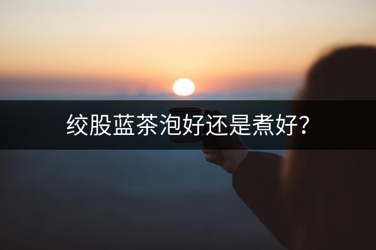 絞股藍(lán)茶泡好還是煮好？