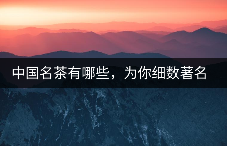 中國名茶有哪些，為你細數(shù)著名茶葉產(chǎn)地