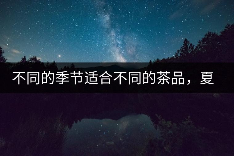 不同的季節(jié)適合不同的茶品，夏天更適合哪種茶品？