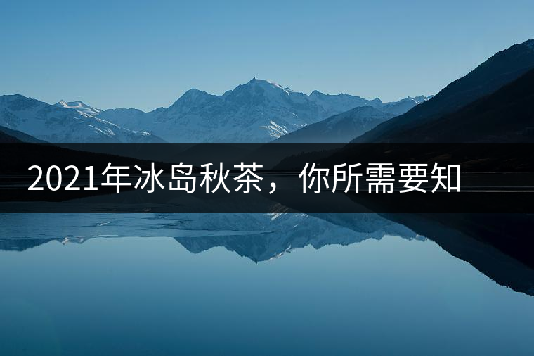 2021年冰島秋茶，你所需要知道的七個事實(shí)