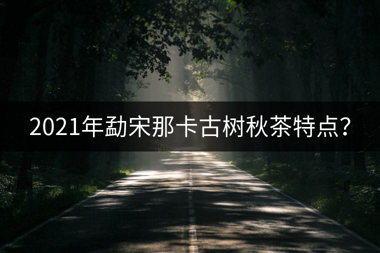2021年勐宋那卡古樹(shù)秋茶特點(diǎn)？