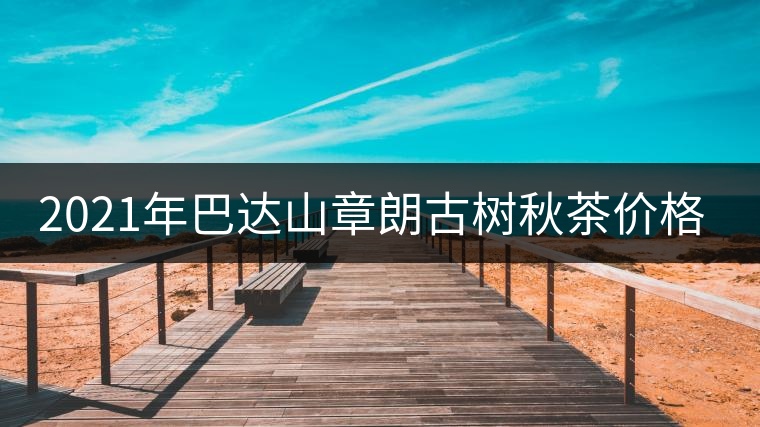 2021年巴達(dá)山章朗古樹秋茶價(jià)格？