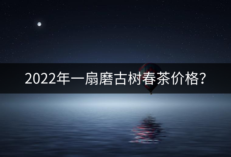 2022年一扇磨古樹春茶價(jià)格？