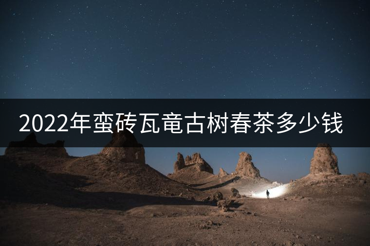 2022年蠻磚瓦竜古樹春茶多少錢一公斤？