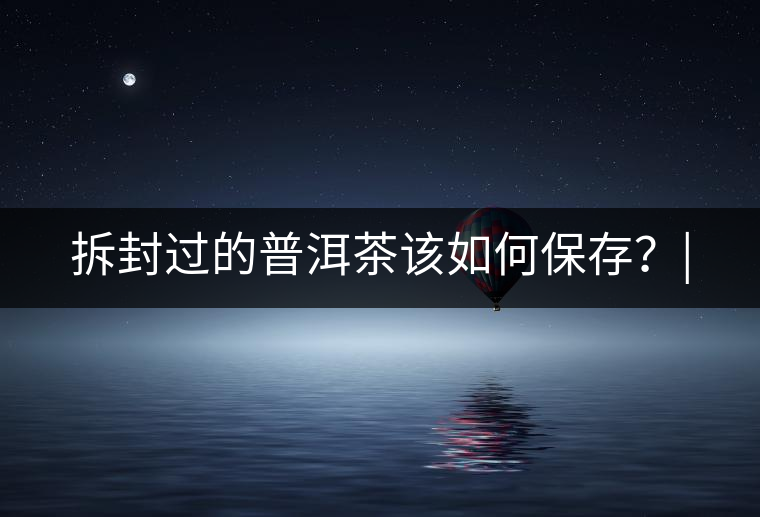 拆封過的普洱茶該如何保存？|