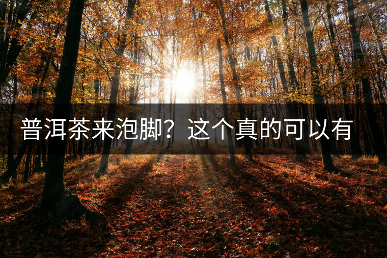 普洱茶來泡腳？這個真的可以有，還有治療腳氣的功效