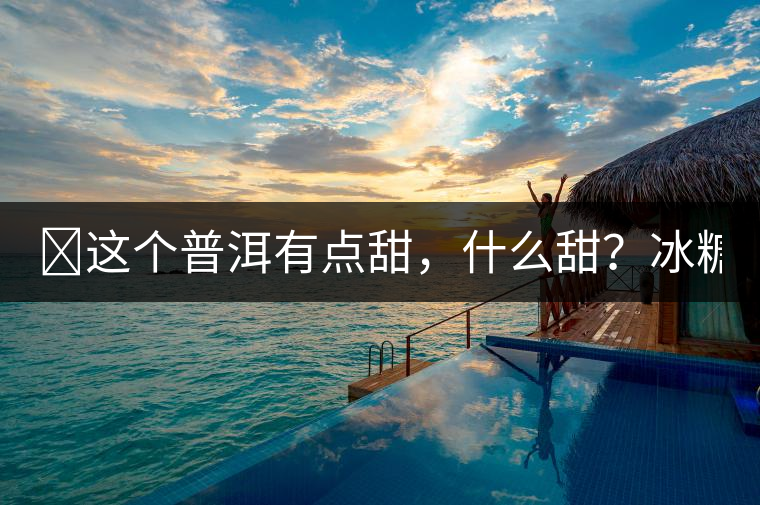 ?這個(gè)普洱有點(diǎn)甜，什么甜？冰糖甜！