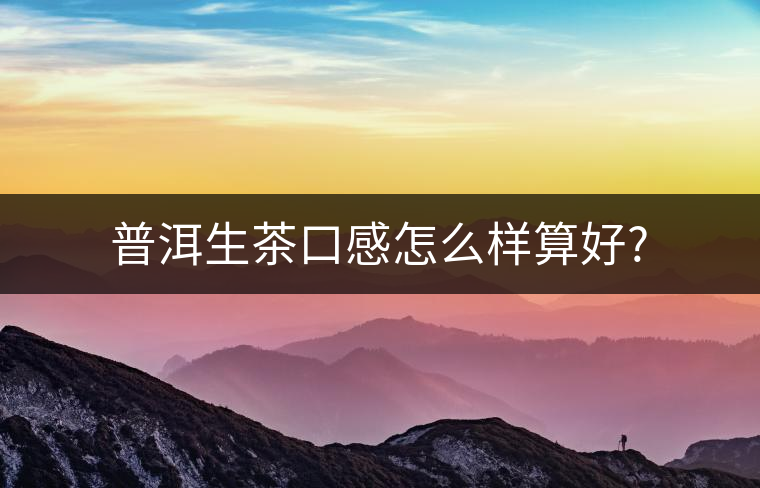 普洱生茶口感怎么樣算好? 普洱生茶口感怎么樣算好?