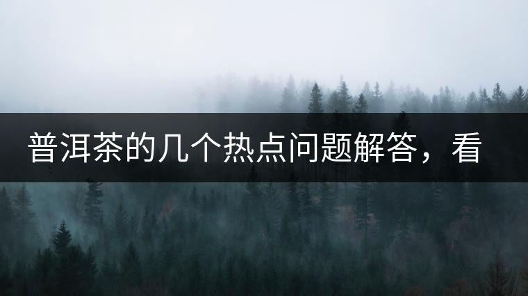 普洱茶的幾個熱點問題解答，看完終于明白了！