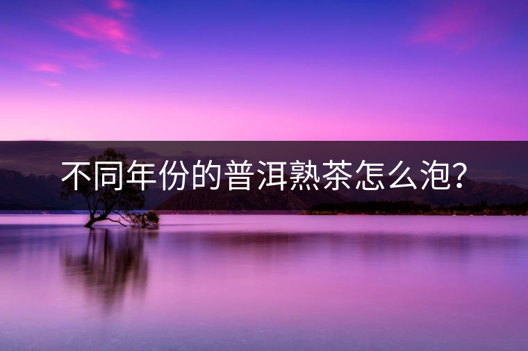 不同年份的普洱熟茶怎么泡？