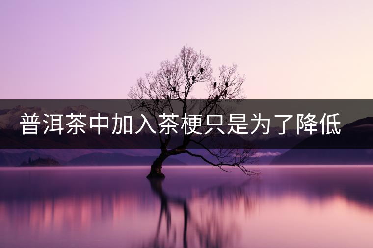 普洱茶中加入茶梗只是為了降低成本？
