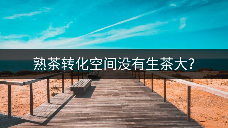 熟茶轉(zhuǎn)化空間沒(méi)有生茶大？