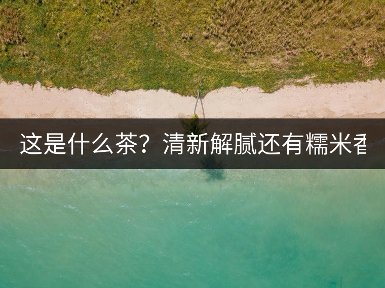 這是什么茶？清新解膩還有糯米香！