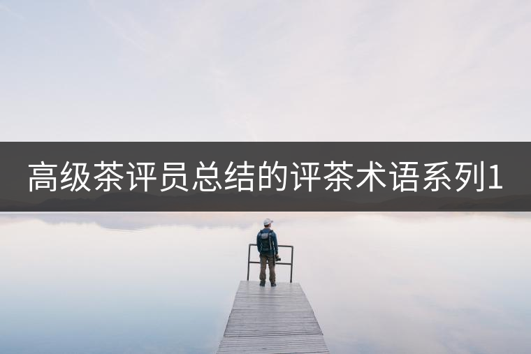 高級茶評員總結(jié)的評茶術(shù)語系列1：干茶形狀，不可不看！