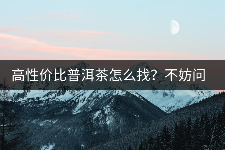 高性價比普洱茶怎么找？不妨問問你的舌尖