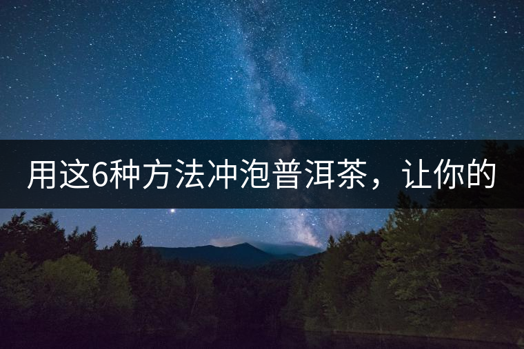 用這6種方法沖泡普洱茶，讓你的茶好喝N倍！