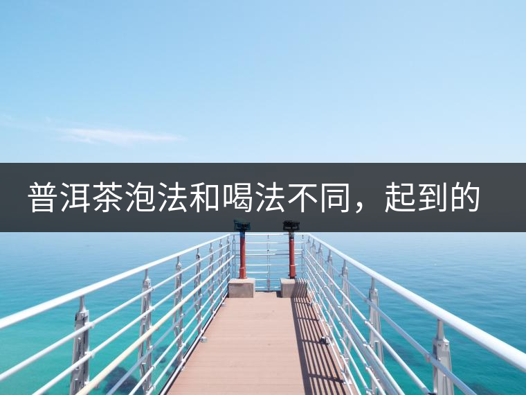 普洱茶泡法和喝法不同，起到的效果差異大