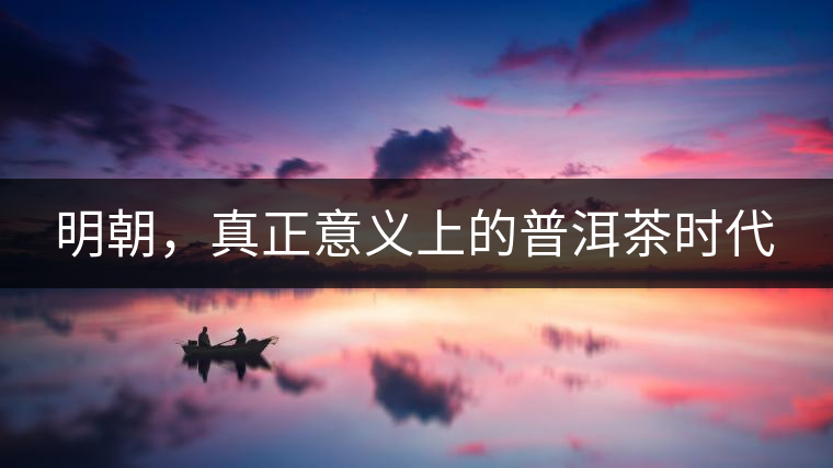 明朝，真正意義上的普洱茶時(shí)代