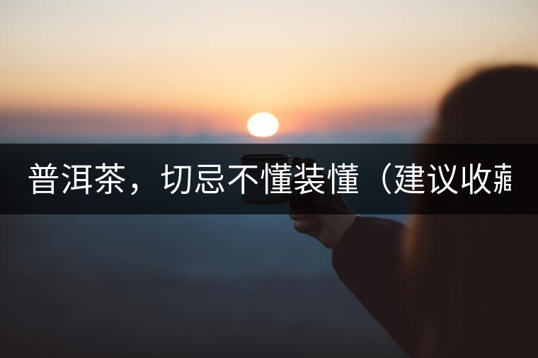 普洱茶，切忌不懂裝懂（建議收藏）