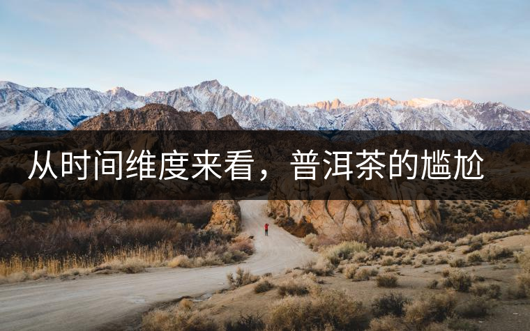 從時(shí)間維度來(lái)看，普洱茶的尷尬期并不可怕