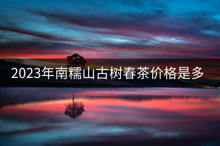 2023年南糯山古樹春茶價格是多少？