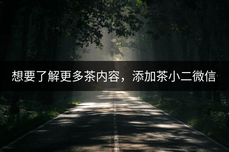 想要了解更多茶內(nèi)容，添加茶小二微信號(hào)：13958007525