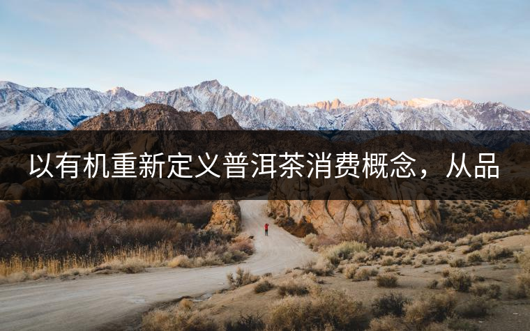 以有機(jī)重新定義普洱茶消費(fèi)概念，從品飲普洱到健康普洱