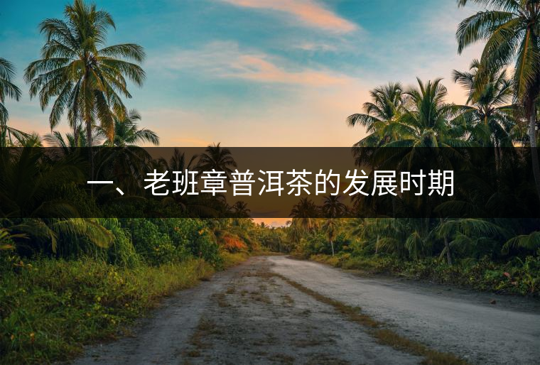 一、老班章普洱茶的發(fā)展時(shí)期