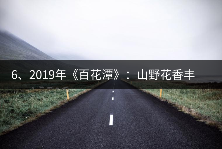6、2019年《百花潭》：山野花香豐富妖嬈，氣韻強(qiáng)勁，極度甜柔、飽滿