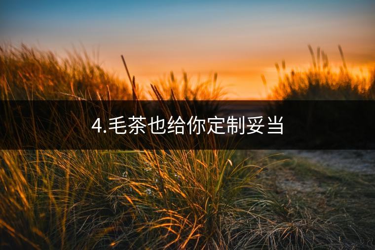 4.毛茶也給你定制妥當(dāng)