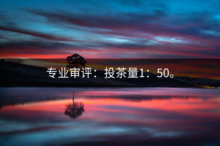 專業(yè)審評(píng)：投茶量1：50。