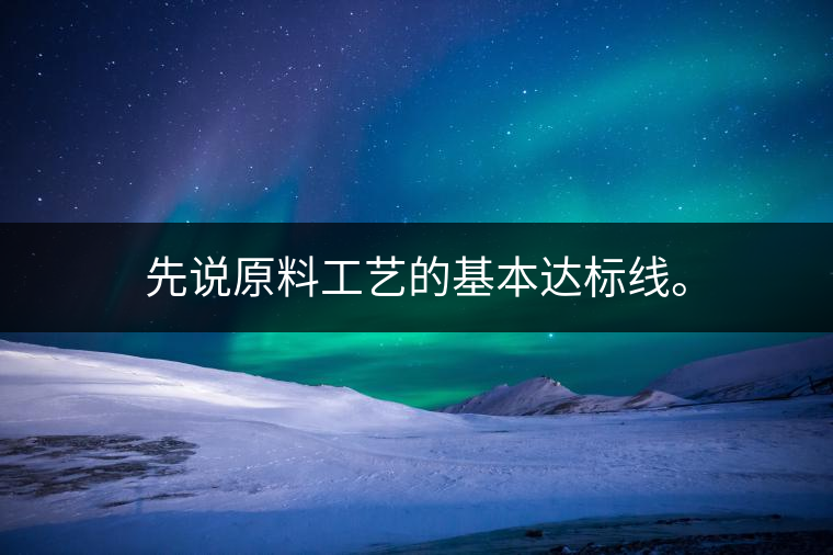 先說原料工藝的基本達(dá)標(biāo)線。