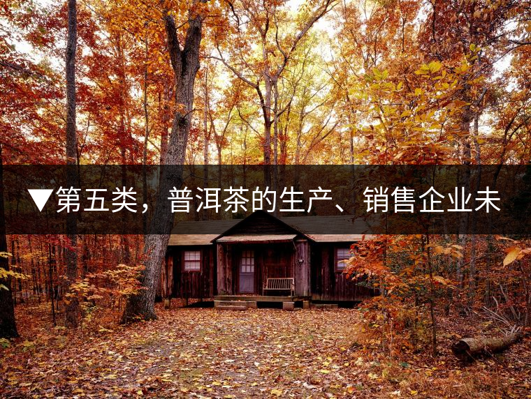 ▼第五類，普洱茶的生產(chǎn)、銷售企業(yè)未售出的庫存