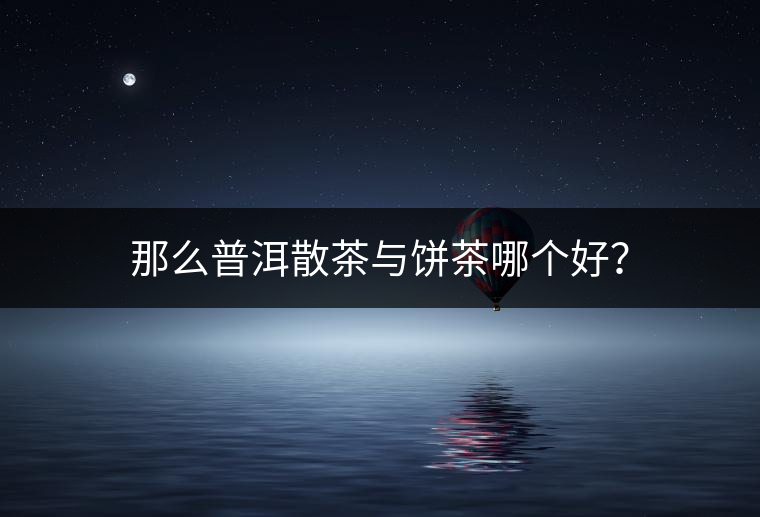 那么普洱散茶與餅茶哪個(gè)好？